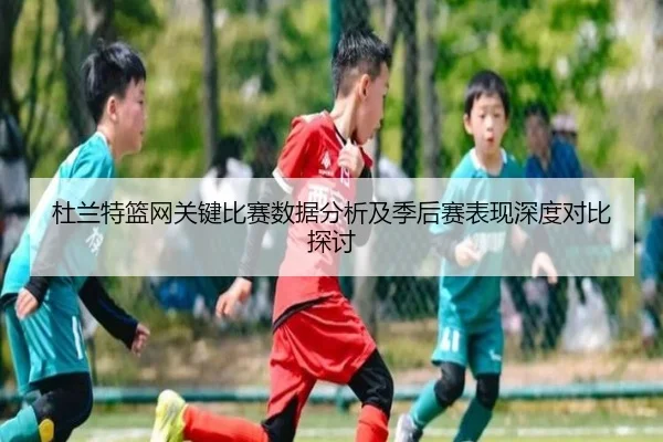 杜兰特篮网关键比赛数据分析及季后赛表现深度对比探讨（ODSPORTS）